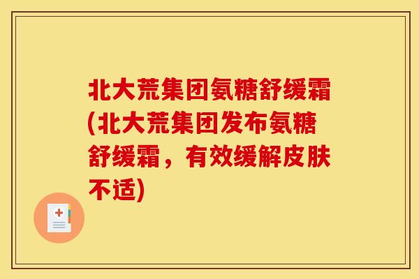 北大荒集团氨糖舒缓霜(北大荒集团发布氨糖舒缓霜，有效缓解皮肤不适)