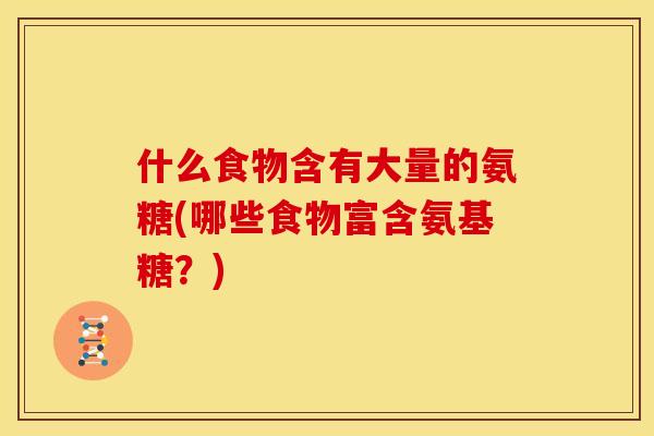 什么食物含有大量的氨糖(哪些食物富含氨基糖？)
