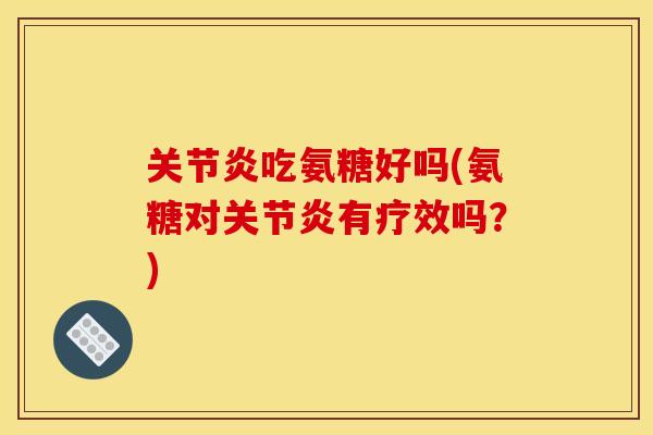 关节炎吃氨糖好吗(氨糖对关节炎有疗效吗？)