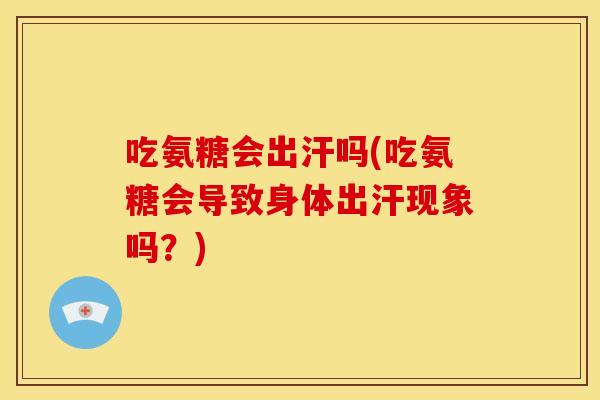 吃氨糖会出汗吗(吃氨糖会导致身体出汗现象吗？)