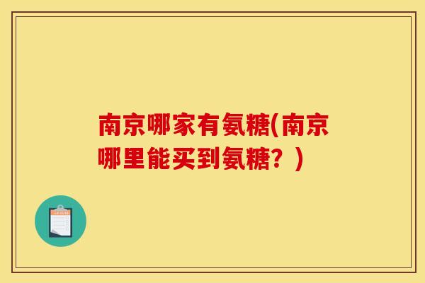 南京哪家有氨糖(南京哪里能买到氨糖？)
