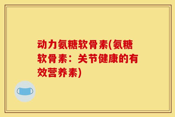 动力氨糖软骨素(氨糖软骨素：关节健康的有效营养素)