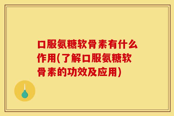 口服氨糖软骨素有什么作用(了解口服氨糖软骨素的功效及应用)