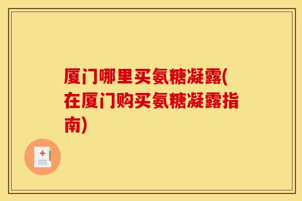 厦门哪里买氨糖凝露(在厦门购买氨糖凝露指南)
