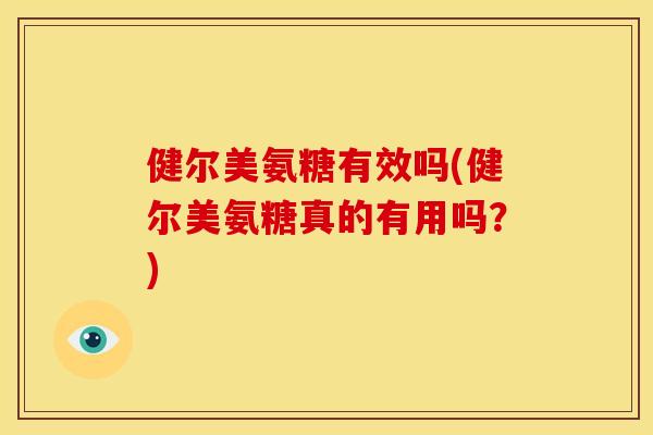 健尔美氨糖有效吗(健尔美氨糖真的有用吗？)