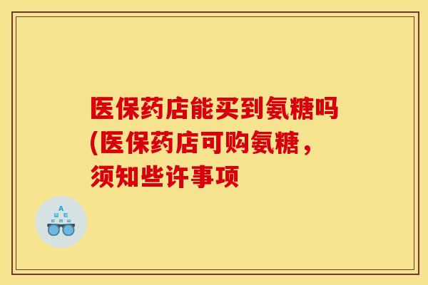 医保药店能买到氨糖吗(医保药店可购氨糖，须知些许事项