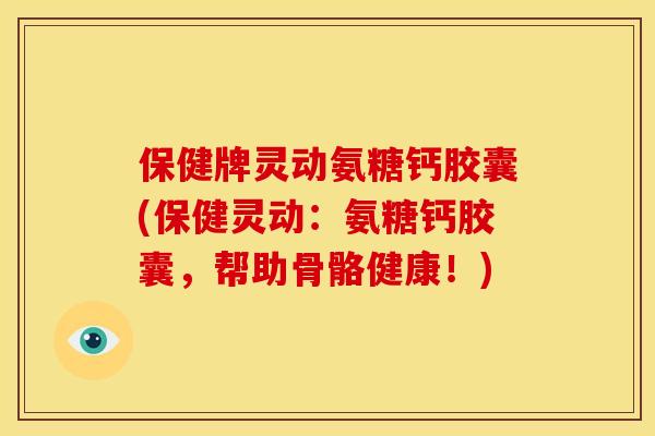 保健牌灵动氨糖钙胶囊(保健灵动：氨糖钙胶囊，帮助骨骼健康！)