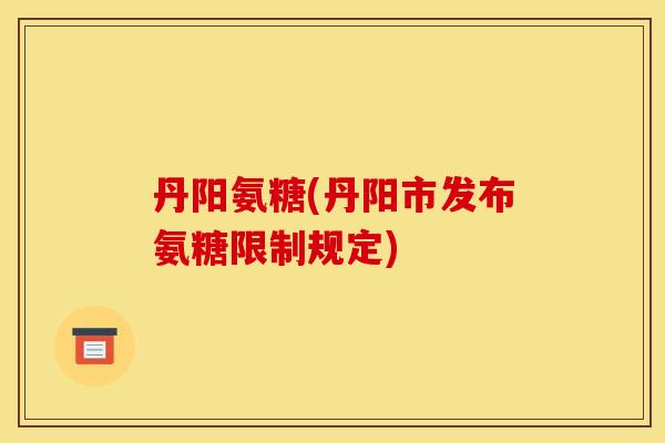 丹阳氨糖(丹阳市发布氨糖限制规定)