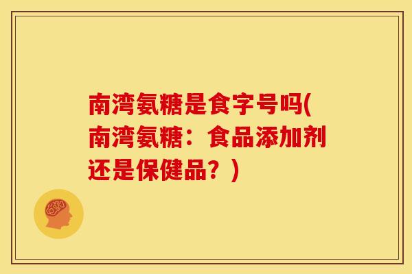 南湾氨糖是食字号吗(南湾氨糖：食品添加剂还是保健品？)