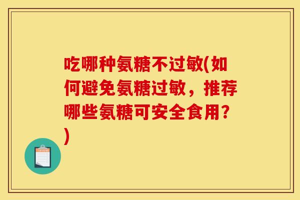 吃哪种氨糖不过敏(如何避免氨糖过敏，推荐哪些氨糖可安全食用？)