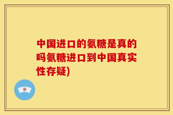 中国进口的氨糖是真的吗氨糖进口到中国真实性存疑)