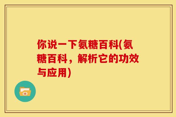 你说一下氨糖百科(氨糖百科，解析它的功效与应用)