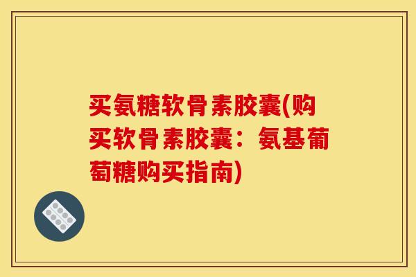买氨糖软骨素胶囊(购买软骨素胶囊：氨基葡萄糖购买指南)