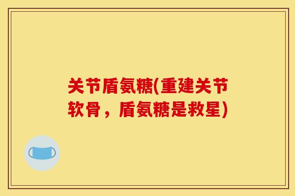 关节盾氨糖(重建关节软骨，盾氨糖是救星)