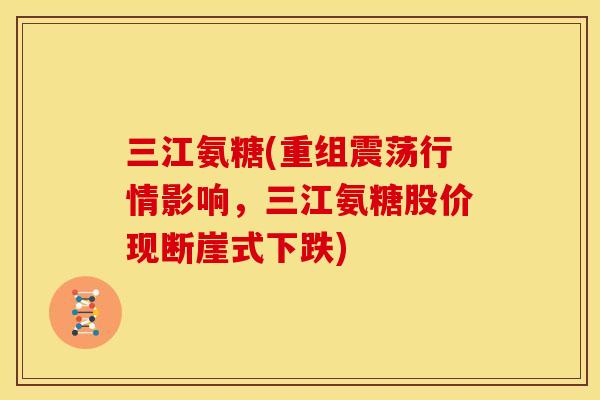 三江氨糖(重组震荡行情影响，三江氨糖股价现断崖式下跌)