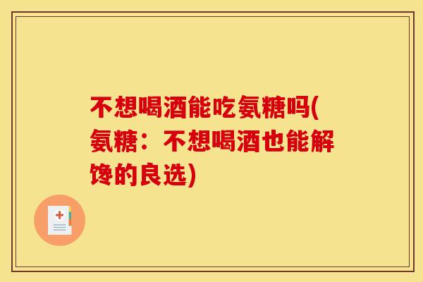 不想喝酒能吃氨糖吗(氨糖：不想喝酒也能解馋的良选)