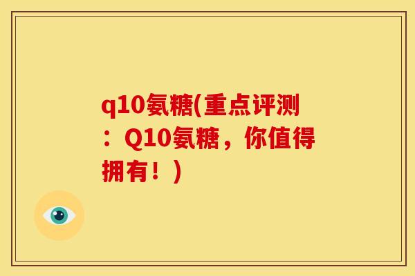 q10氨糖(重点评测：Q10氨糖，你值得拥有！)
