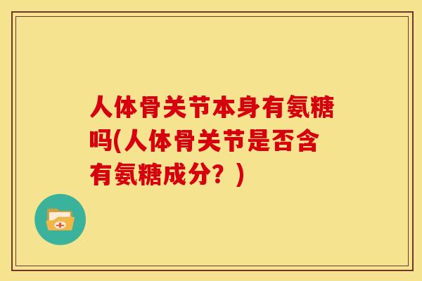 人体骨关节本身有氨糖吗(人体骨关节是否含有氨糖成分？)
