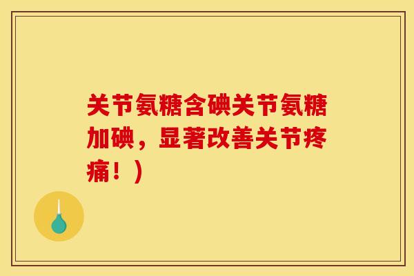 关节氨糖含碘关节氨糖加碘，显著改善关节疼痛！)