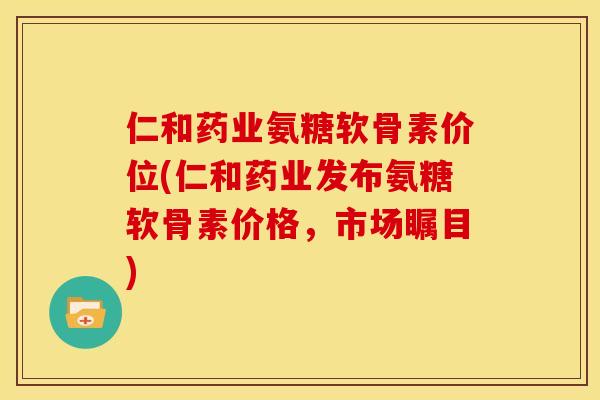仁和药业氨糖软骨素价位(仁和药业发布氨糖软骨素价格，市场瞩目)