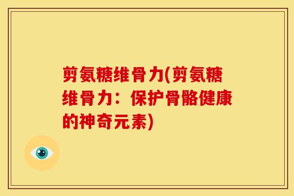 剪氨糖维骨力(剪氨糖维骨力：保护骨骼健康的神奇元素)