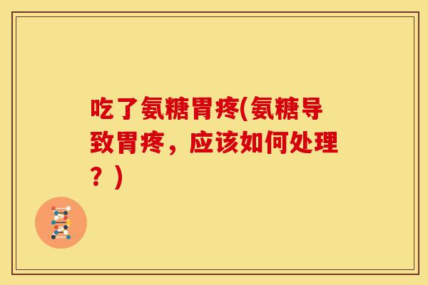 吃了氨糖胃疼(氨糖导致胃疼，应该如何处理？)