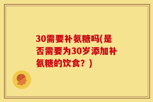 30需要补氨糖吗(是否需要为30岁添加补氨糖的饮食？)