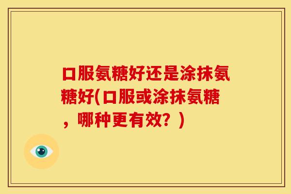 口服氨糖好还是涂抹氨糖好(口服或涂抹氨糖，哪种更有效？)