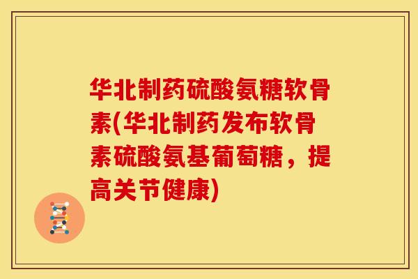 华北制药硫酸氨糖软骨素(华北制药发布软骨素硫酸氨基葡萄糖，提高关节健康)