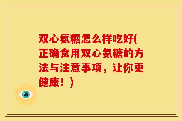 双心氨糖怎么样吃好(正确食用双心氨糖的方法与注意事项，让你更健康！)