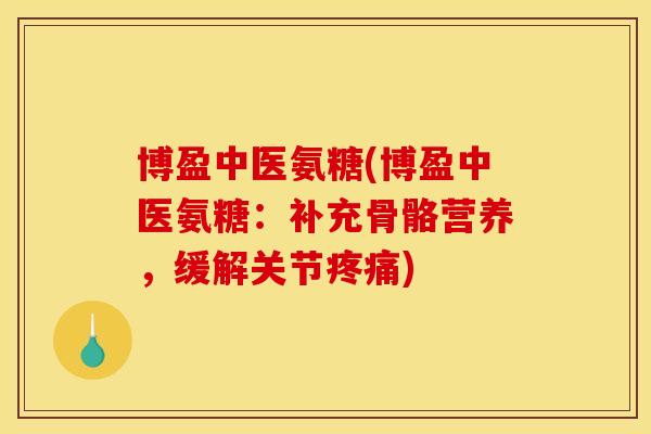 博盈中医氨糖(博盈中医氨糖：补充骨骼营养，缓解关节疼痛)