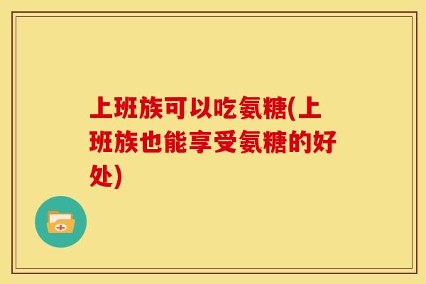 上班族可以吃氨糖(上班族也能享受氨糖的好处)