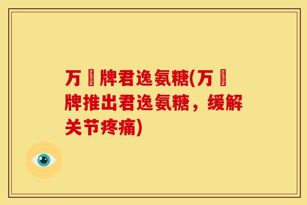 万玥牌君逸氨糖(万玥牌推出君逸氨糖，缓解关节疼痛)