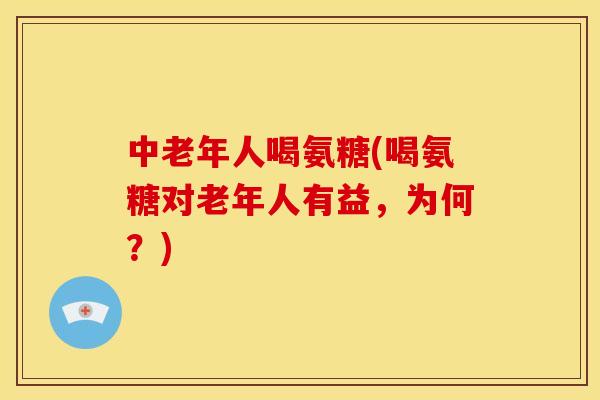 中老年人喝氨糖(喝氨糖对老年人有益，为何？)