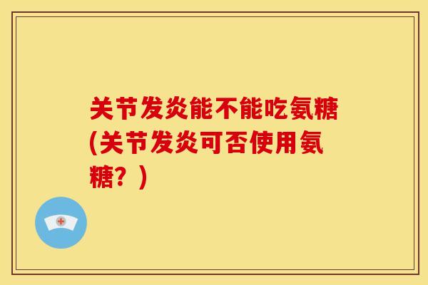 关节发炎能不能吃氨糖(关节发炎可否使用氨糖？)