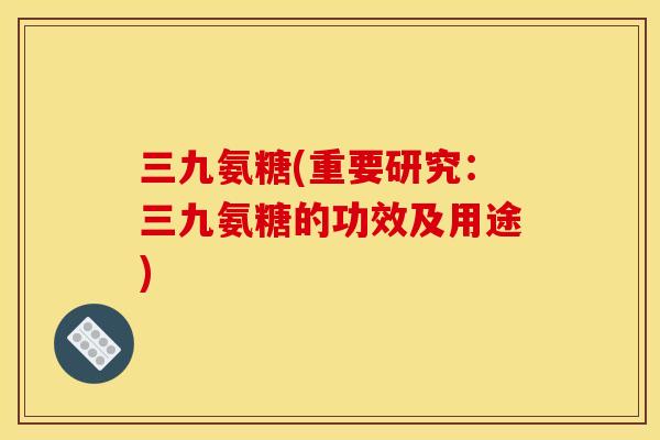 三九氨糖(重要研究：三九氨糖的功效及用途)