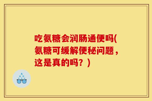 吃氨糖会润肠通便吗(氨糖可缓解便秘问题，这是真的吗？)