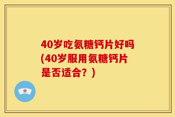 40岁吃氨糖钙片好吗(40岁服用氨糖钙片是否适合？)