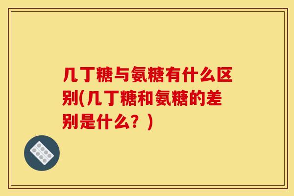几丁糖与氨糖有什么区别(几丁糖和氨糖的差别是什么？)