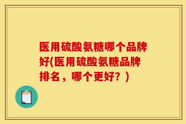 医用硫酸氨糖哪个品牌好(医用硫酸氨糖品牌排名，哪个更好？)