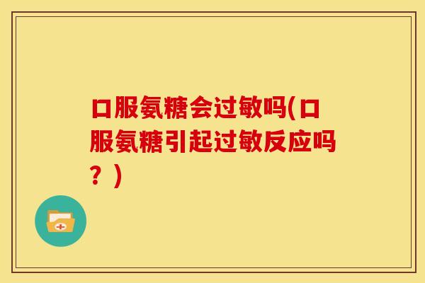 口服氨糖会过敏吗(口服氨糖引起过敏反应吗？)