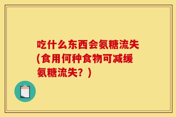 吃什么东西会氨糖流失(食用何种食物可减缓氨糖流失？)