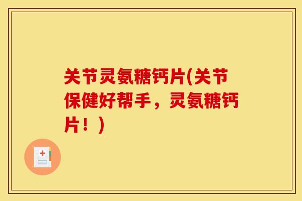 关节灵氨糖钙片(关节保健好帮手，灵氨糖钙片！)
