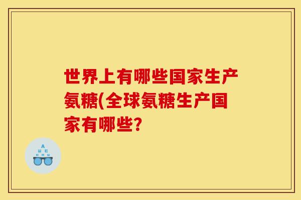 世界上有哪些国家生产氨糖(全球氨糖生产国家有哪些？