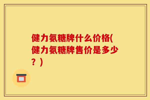 健力氨糖牌什么价格(健力氨糖牌售价是多少？)