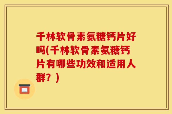 千林软骨素氨糖钙片好吗(千林软骨素氨糖钙片有哪些功效和适用人群？)