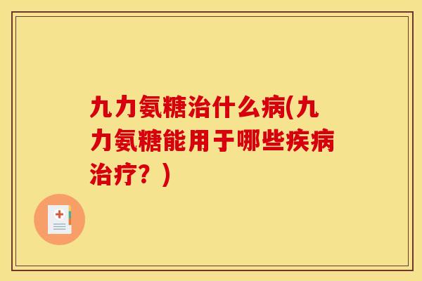 九力氨糖治什么病(九力氨糖能用于哪些疾病治疗？)