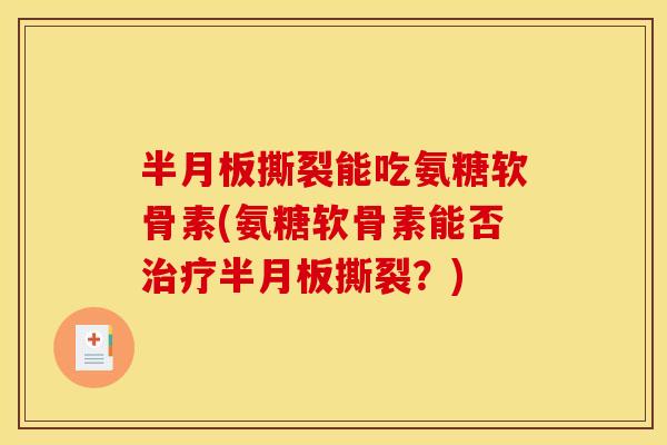 半月板撕裂能吃氨糖软骨素(氨糖软骨素能否治疗半月板撕裂？)