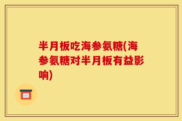 半月板吃海参氨糖(海参氨糖对半月板有益影响)