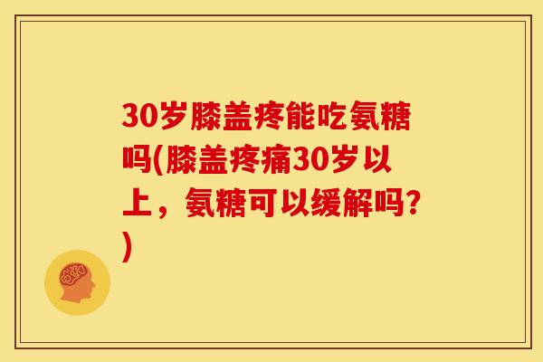 30岁膝盖疼能吃氨糖吗(膝盖疼痛30岁以上，氨糖可以缓解吗？)